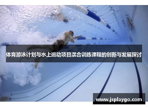 体育游泳计划与水上运动项目混合训练课程的创新与发展探讨